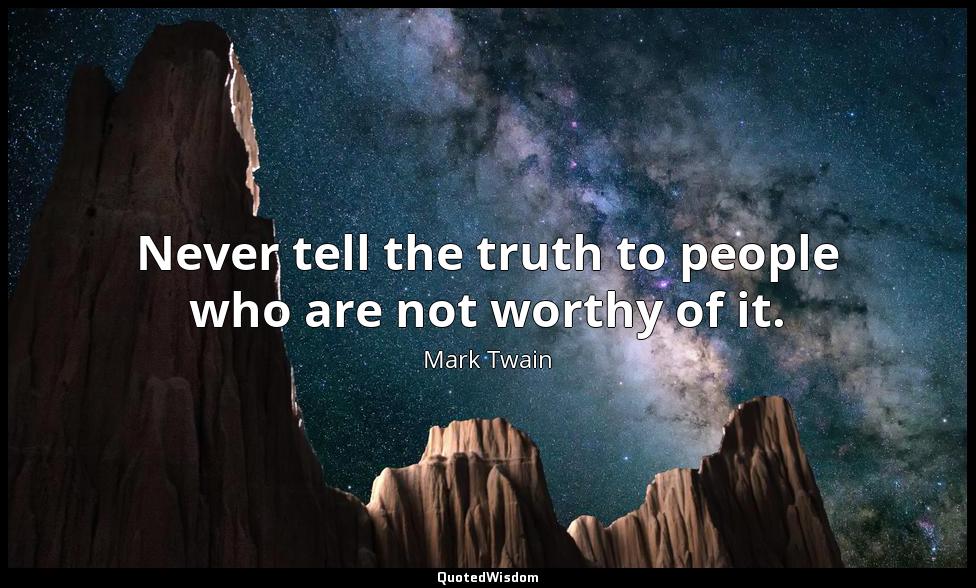 Never tell the truth to people who are not worthy of it. Mark Twain