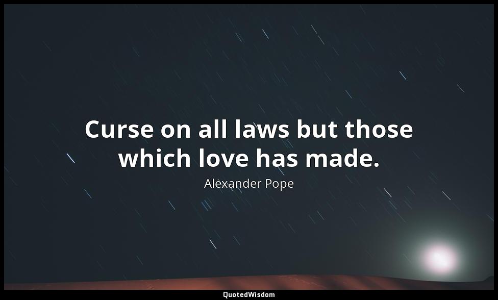Curse on all laws but those which love has made. Alexander Pope