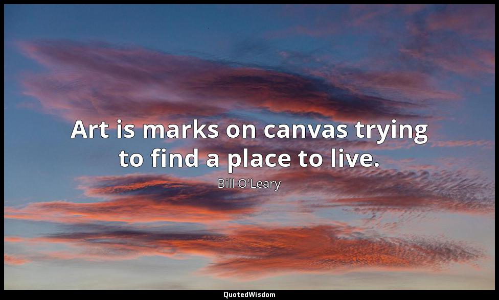 Art is marks on canvas trying to find a place to live. Bill O'Leary