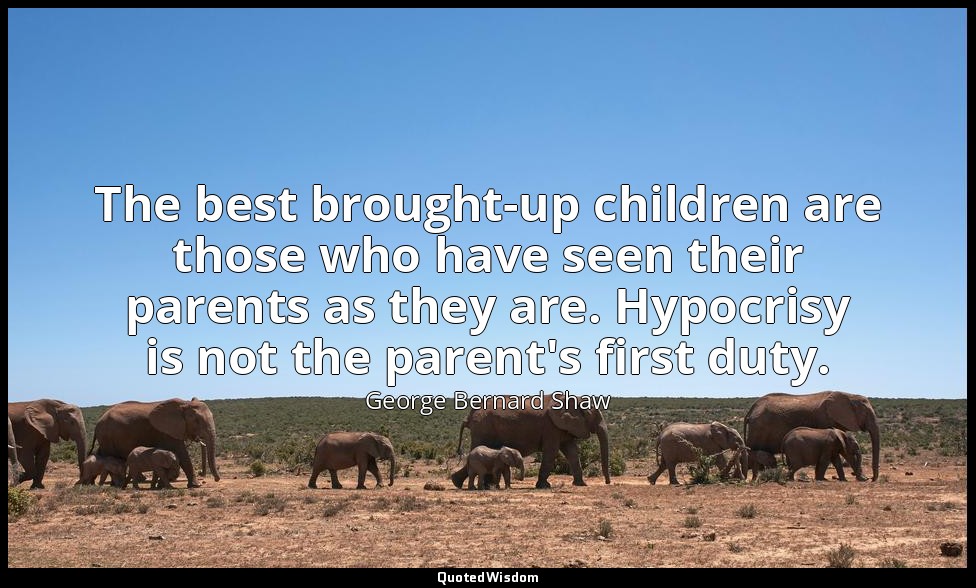The best brought-up children are those who have seen their parents as they are.  — George Bernard Shaw