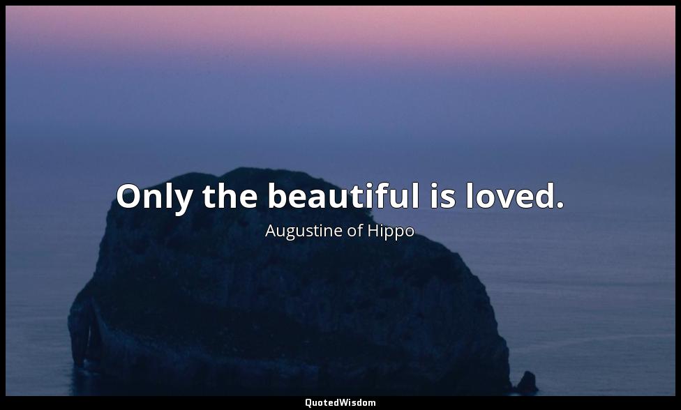 Only the beautiful is loved. Augustine of Hippo