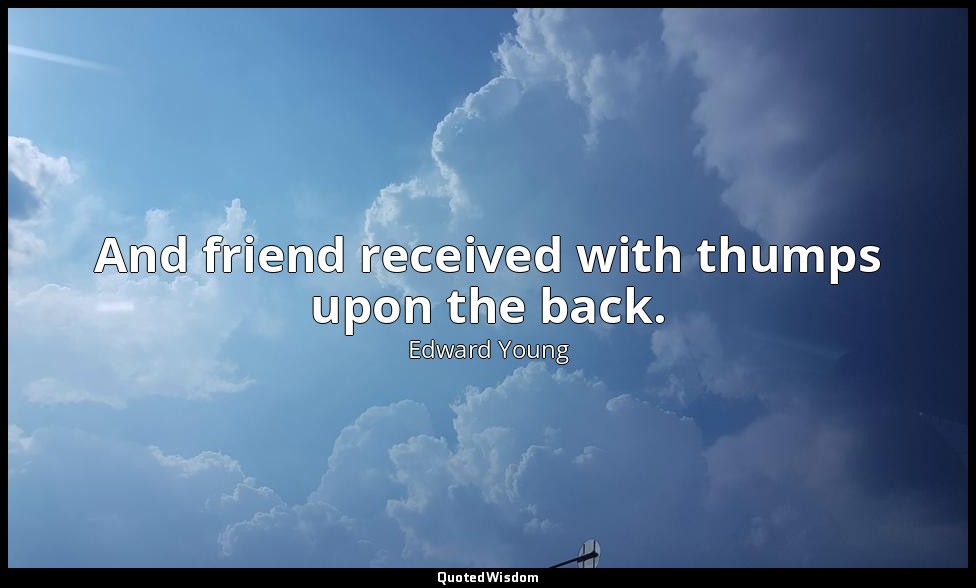 And friend received with thumps upon the back. — Edward Young