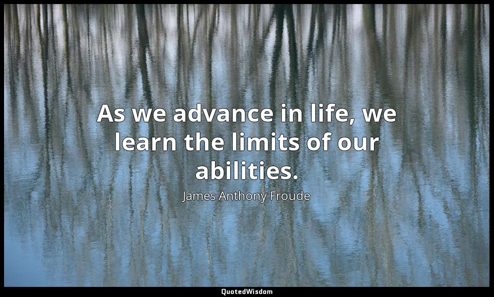As we advance in life, we learn the limits of our abilities. James Anthony Froude