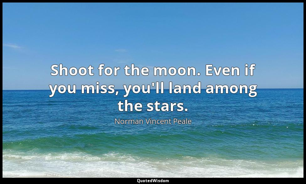 Shoot for the moon. Even if you miss, you'll land among the stars. Norman Vincent Peale