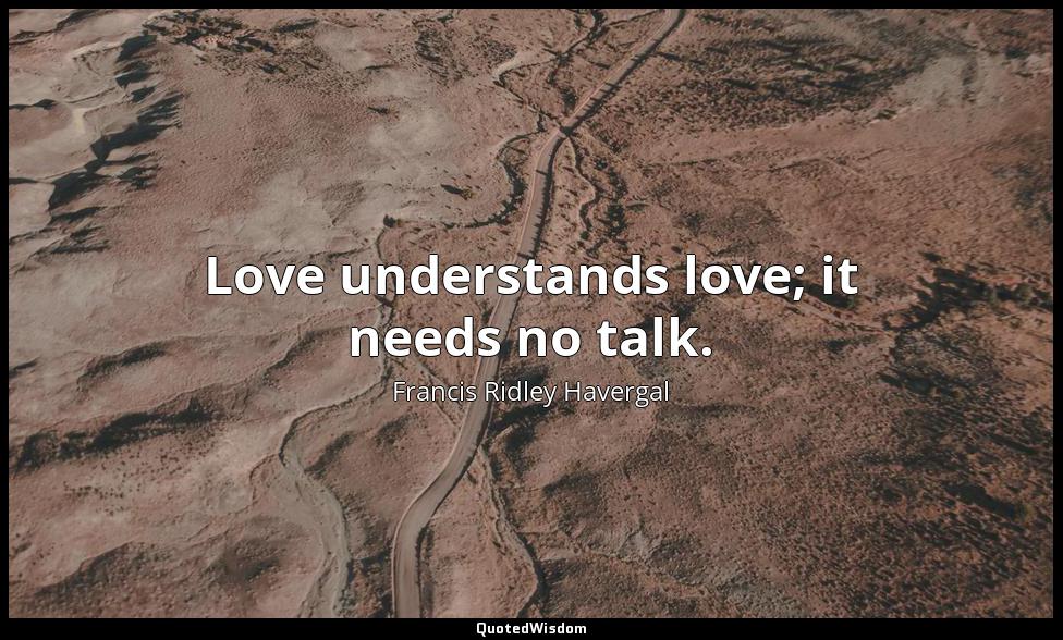 Love understands love; it needs no talk. Francis Ridley Havergal