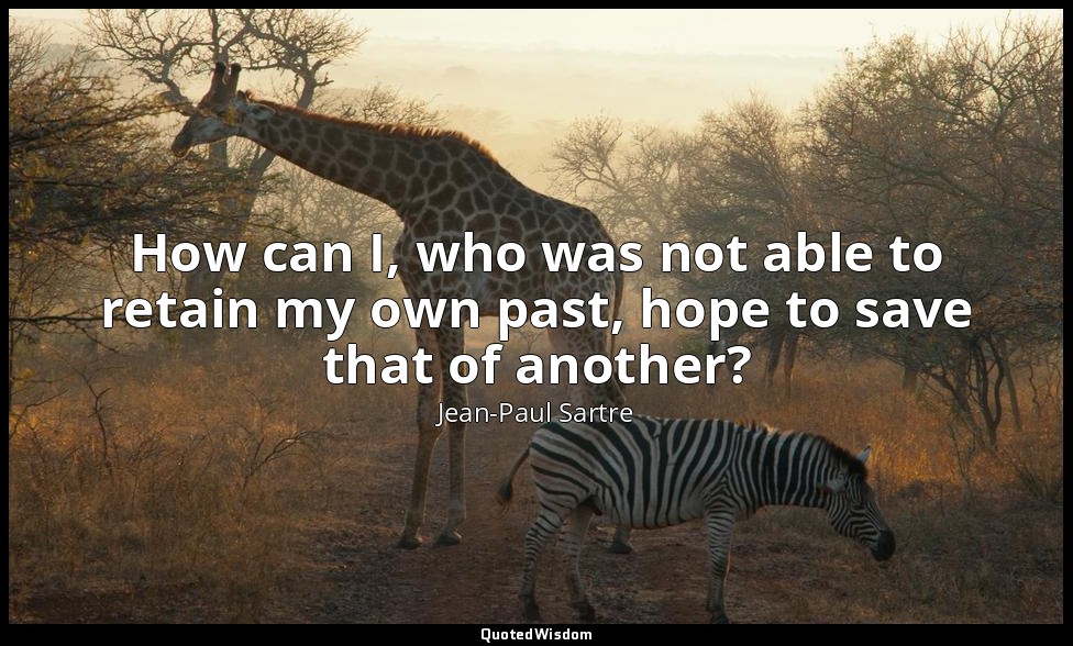 How can I, who was not able to retain my own past, hope to save that of another? — Jean-Paul Sartre