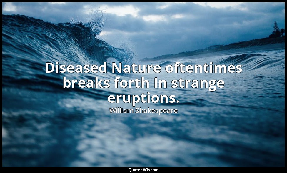 Diseased Nature oftentimes breaks forth In strange eruptions. — William Shakespeare