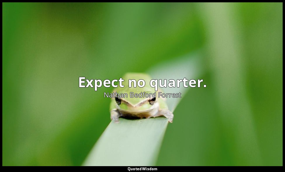 Expect no quarter. — Nathan Bedford Forrest