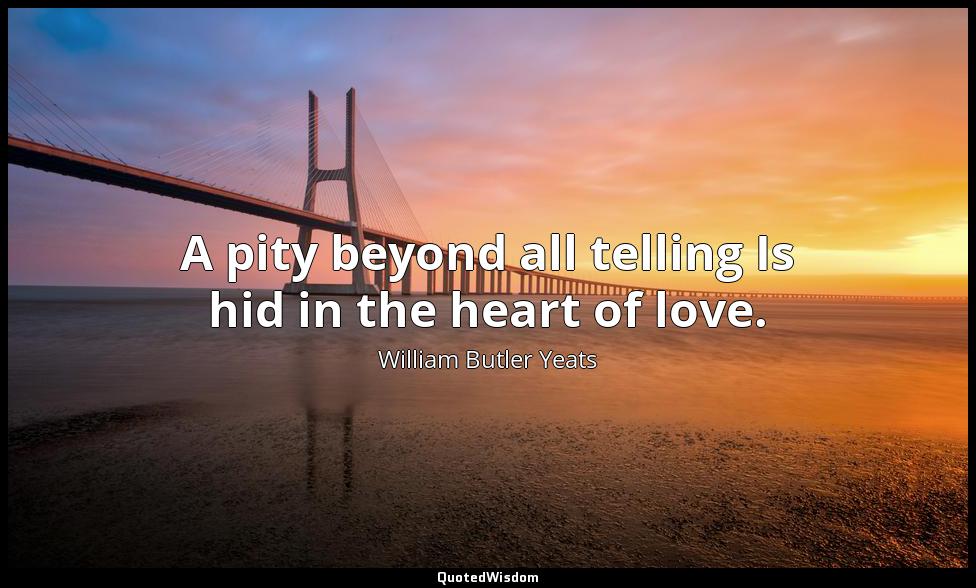 A pity beyond all telling Is hid in the heart of love. William Butler Yeats