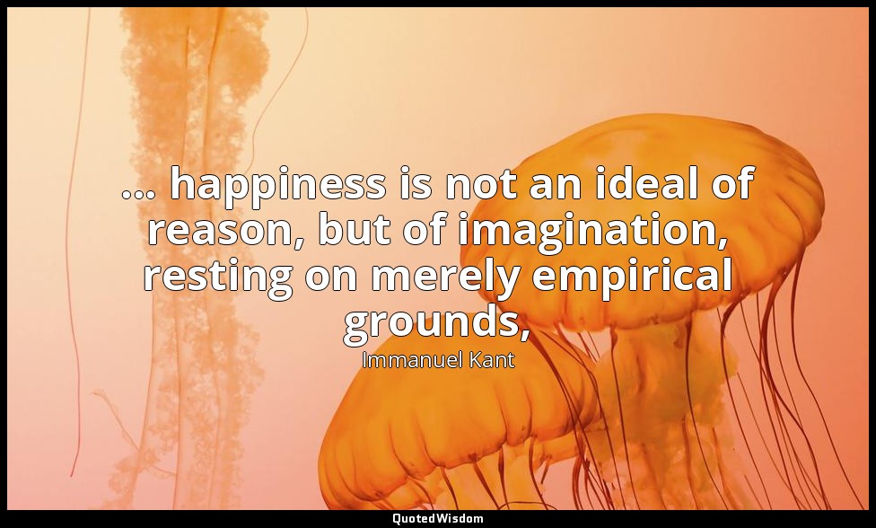 ... happiness is not an ideal of reason, but of imagination, resting on merely e — Immanuel Kant