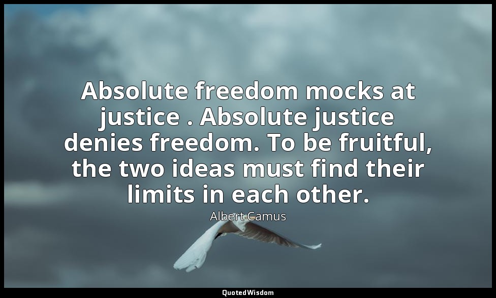 Absolute freedom mocks at justice . Absolute justice denies freedom. To be fruit — Albert Camus