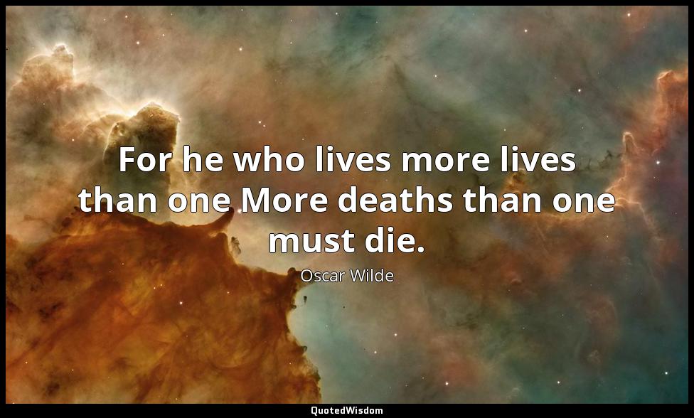 For he who lives more lives than one More deaths than one must die. Oscar Wilde