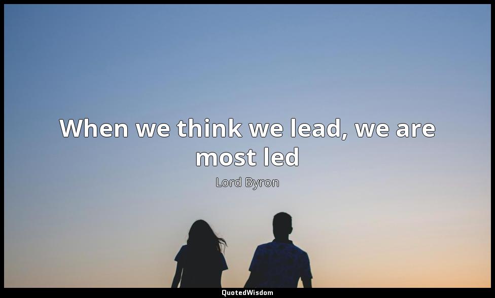 When we think we lead, we are most led Lord Byron