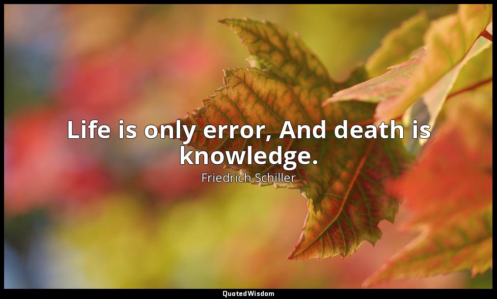Life is only error, And death is knowledge. — Friedrich Schiller