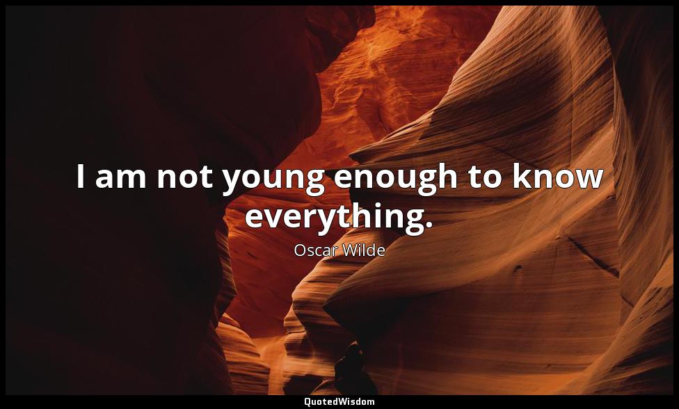 I am not young enough to know everything. Oscar Wilde