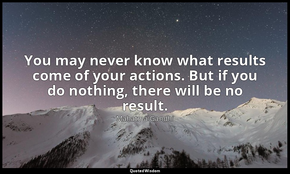 You may never know what results come of your actions. But if you do nothing, the — Mahatma Gandhi
