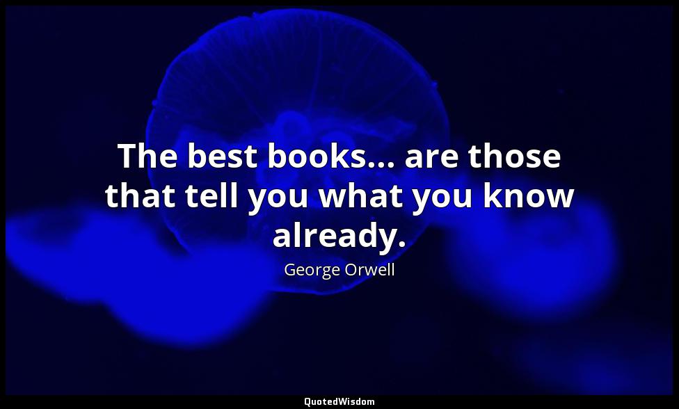 The best books... are those that tell you what you know already. George Orwell