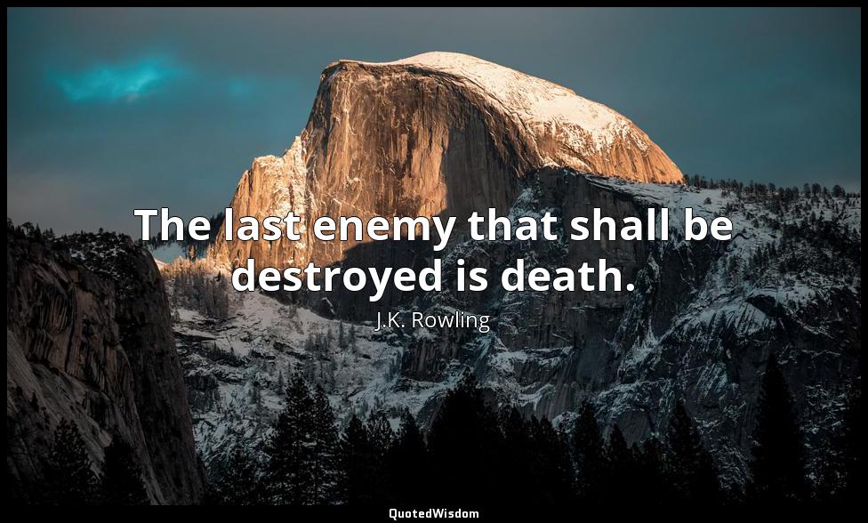The last enemy that shall be destroyed is death. J.K. Rowling