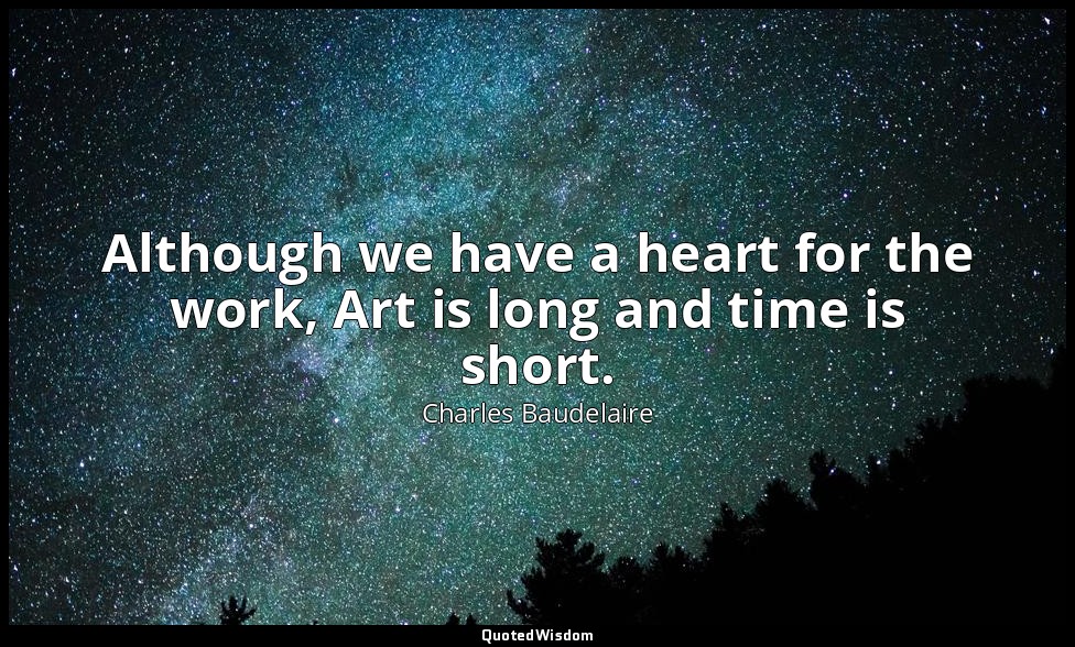 Although we have a heart for the work, Art is long and time is short. — Charles Baudelaire