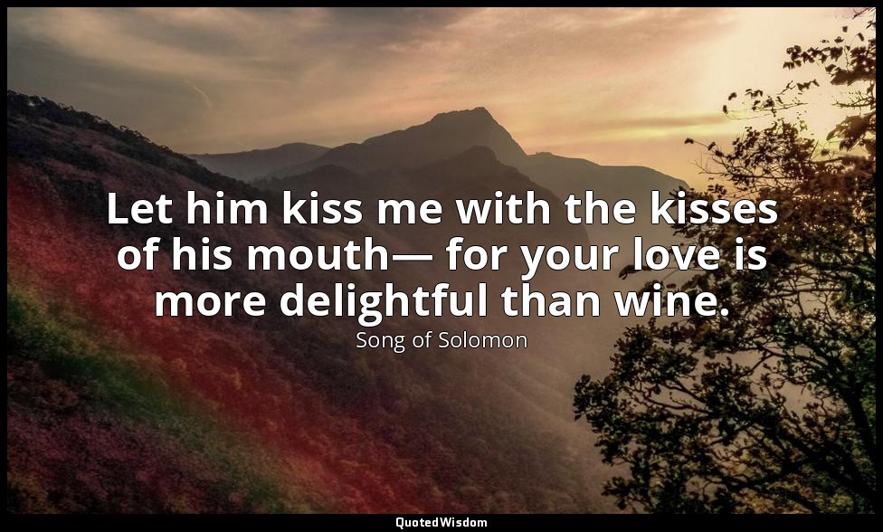 Let him kiss me with the kisses of his mouth— for your love is more delightful t — Song of Solomon