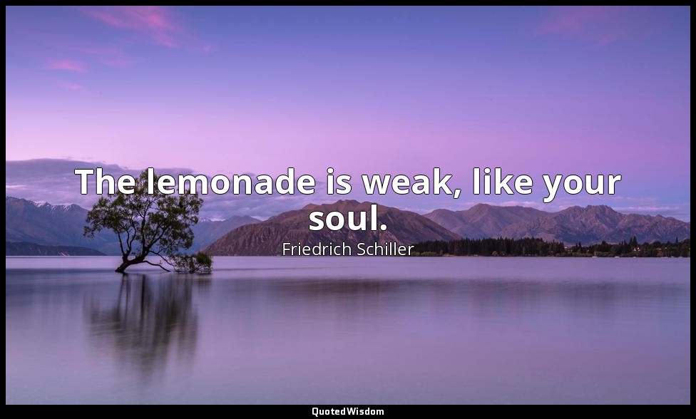 The lemonade is weak, like your soul. — Friedrich Schiller