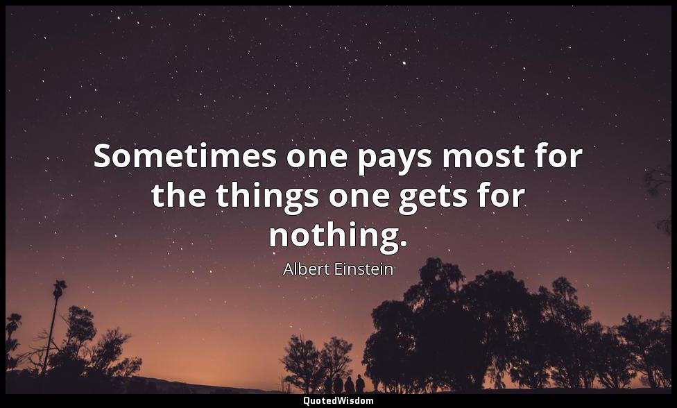 Sometimes one pays most for the things one gets for nothing. Albert Einstein