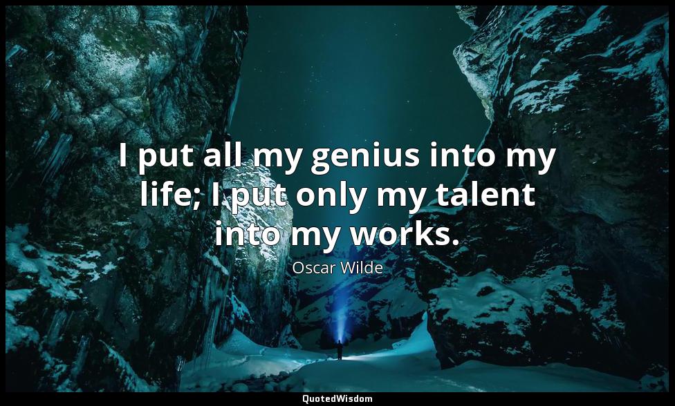 I put all my genius into my life; I put only my talent into my works. Oscar Wilde