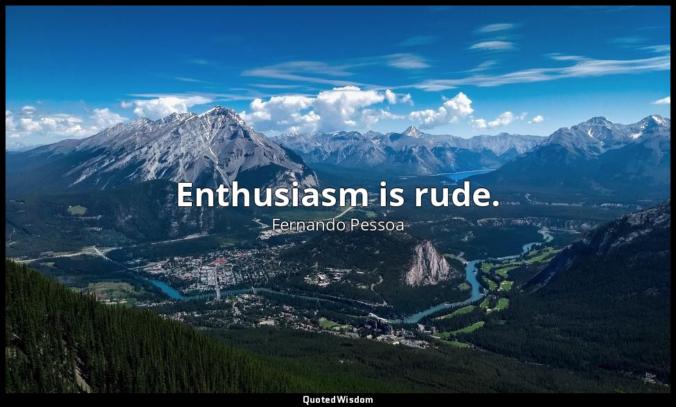 Enthusiasm is rude. — Fernando Pessoa