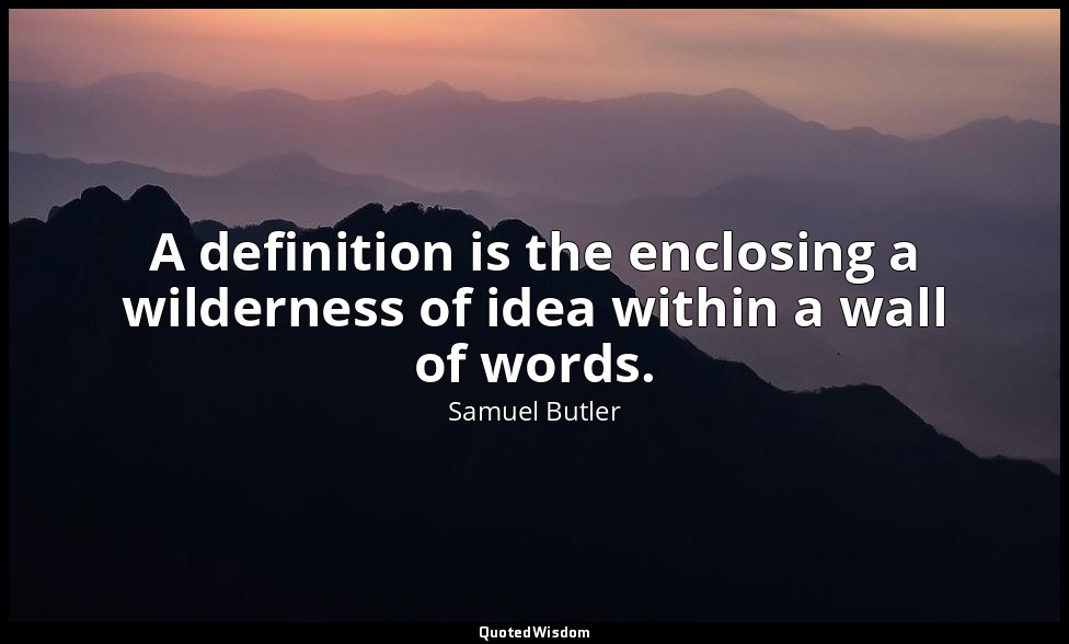 A definition is the enclosing a wilderness of idea within a wall of words. — Samuel Butler