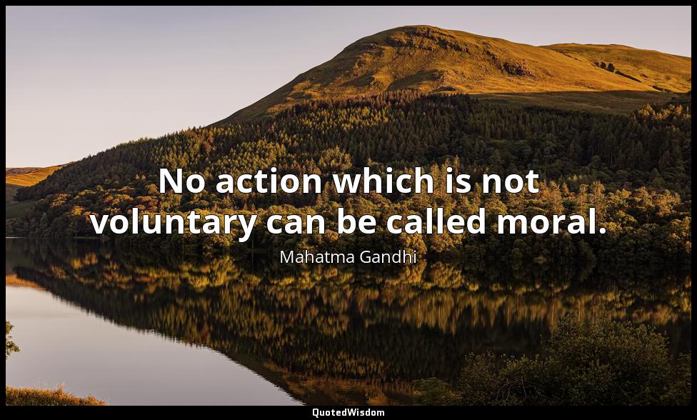 No action which is not voluntary can be called moral. Mahatma Gandhi