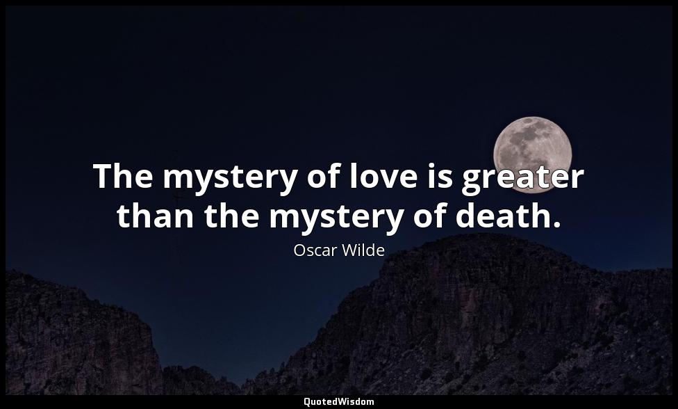 The mystery of love is greater than the mystery of death. Oscar Wilde