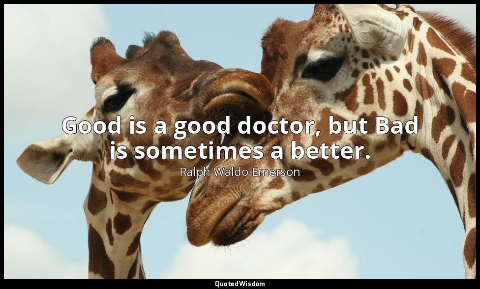 Good is a good doctor, but Bad is sometimes a better. — Ralph Waldo Emerson