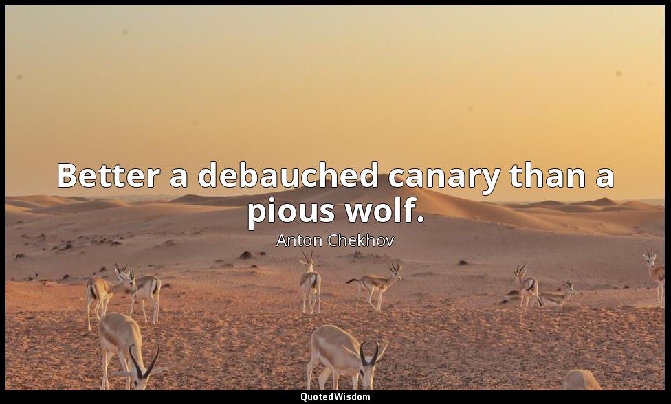 Better a debauched canary than a pious wolf. — Anton Chekhov