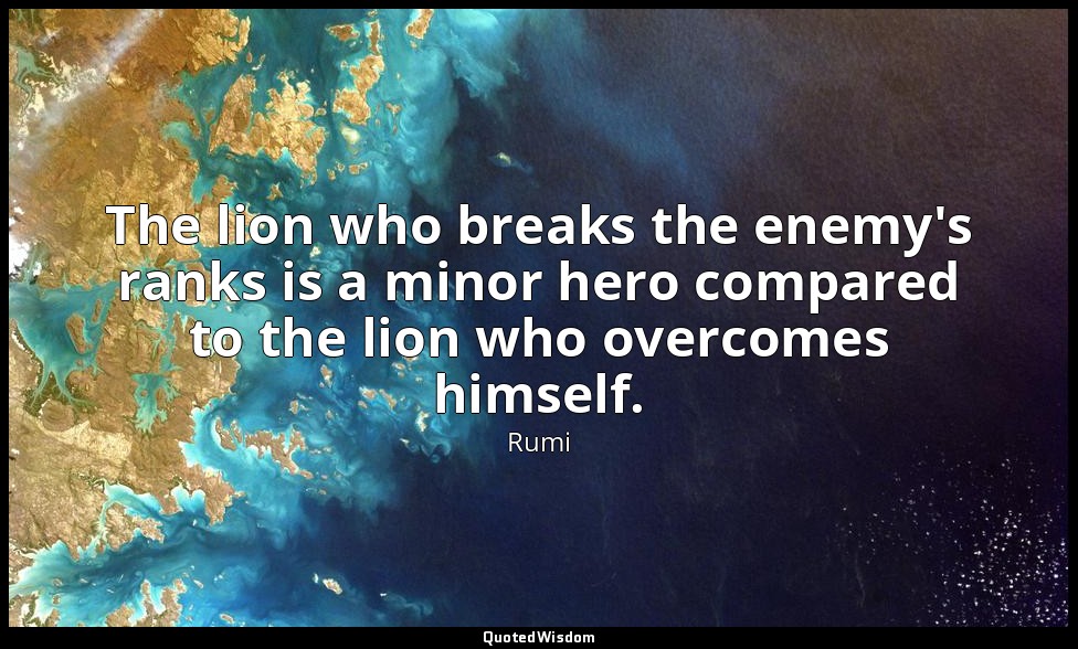 The lion who breaks the enemy's ranks is a minor hero compared to the lion who o — Rumi
