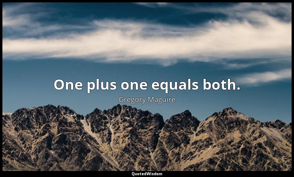 One plus one equals both. Gregory Maguire