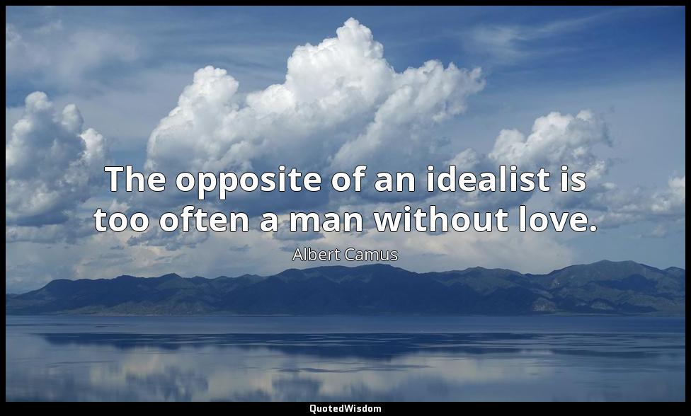 The opposite of an idealist is too often a man without love. Albert Camus