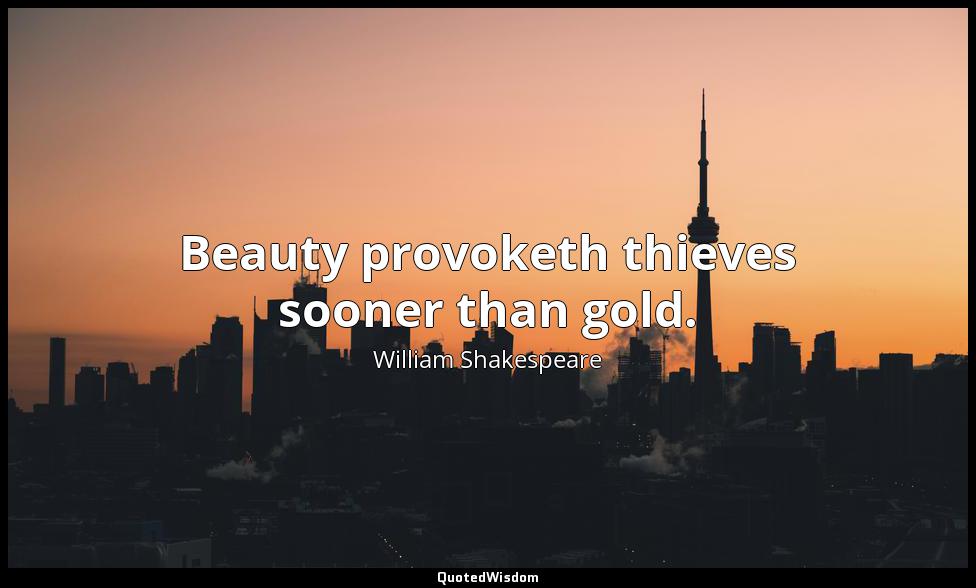 Beauty provoketh thieves sooner than gold. William Shakespeare
