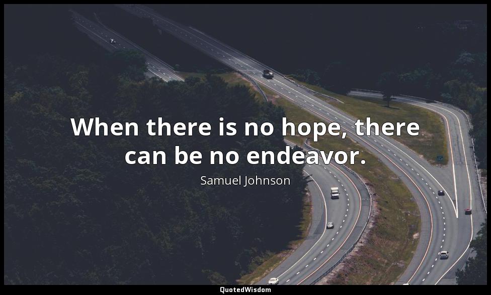 When there is no hope, there can be no endeavor. Samuel Johnson