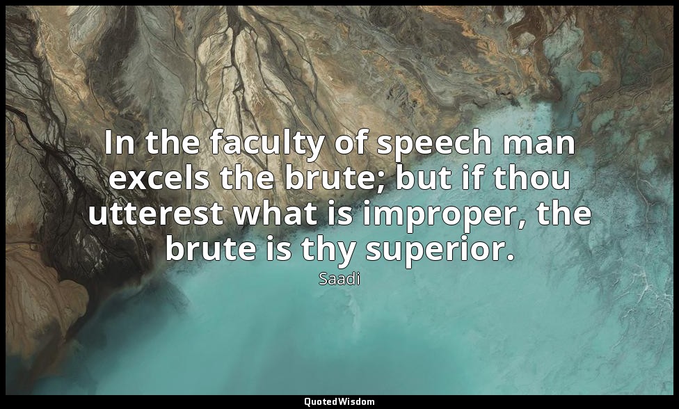 In the faculty of speech man excels the brute; but if thou utterest what is impr — Saadi