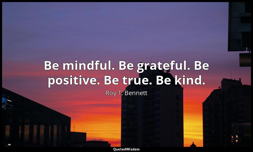 Be mindful. Be grateful. Be positive. Be true. Be kind. Roy T. Bennett
