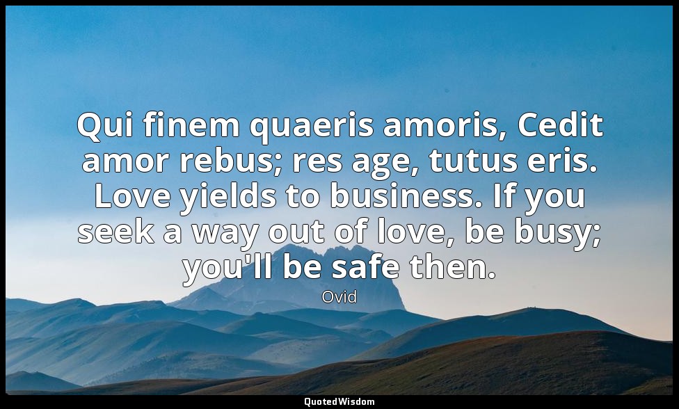Qui finem quaeris amoris, Cedit amor rebus; res age, tutus eris. Love yields to  — Ovid