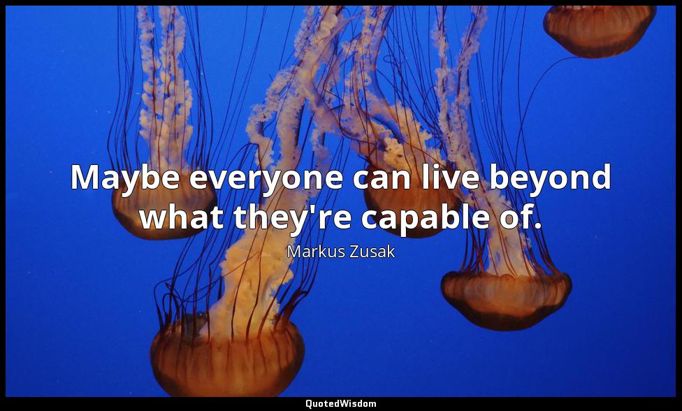 Maybe everyone can live beyond what they're capable of. Markus Zusak