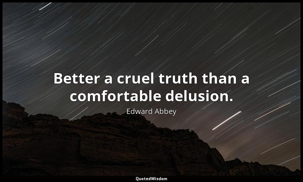 Better a cruel truth than a comfortable delusion. Edward Abbey