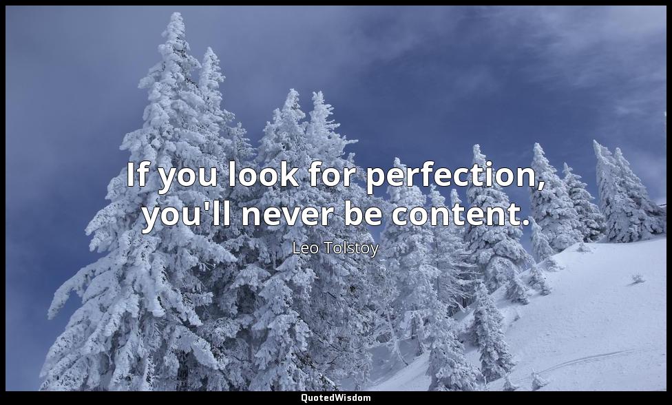If you look for perfection, you'll never be content. Leo Tolstoy