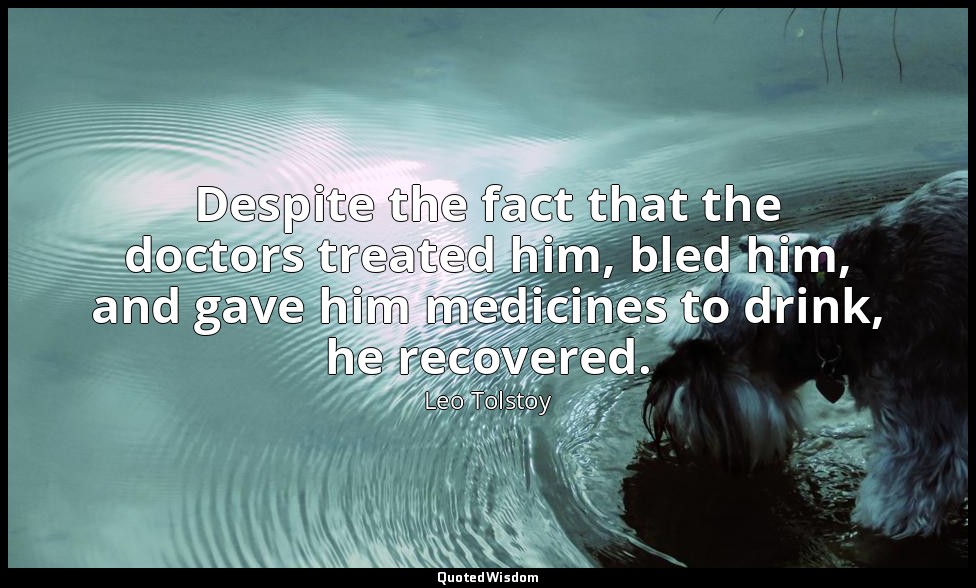 Despite the fact that the doctors treated him, bled him, and gave him medicines  — Leo Tolstoy