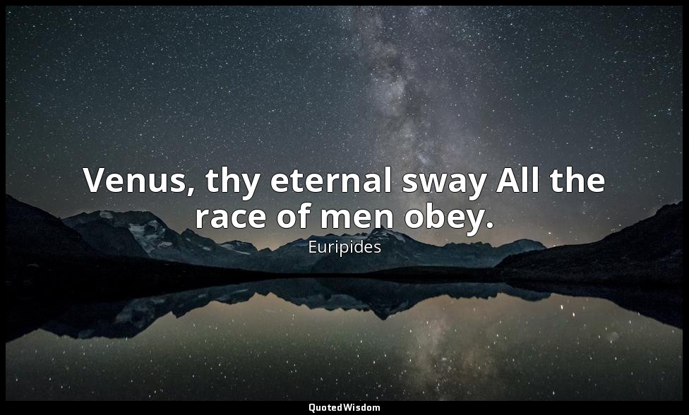 Venus, thy eternal sway All the race of men obey. — Euripides