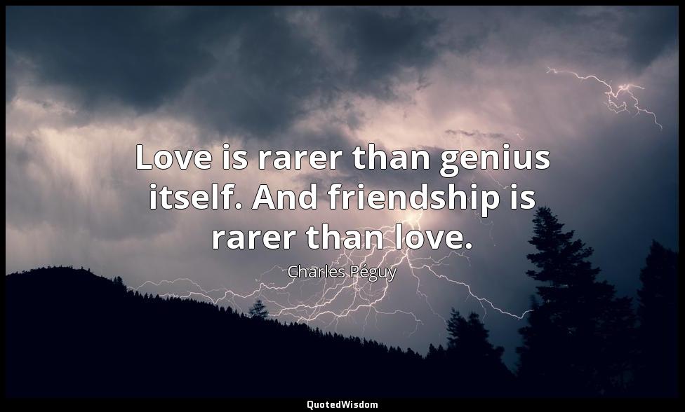 Love is rarer than genius itself. And friendship is rarer than love. Charles Péguy