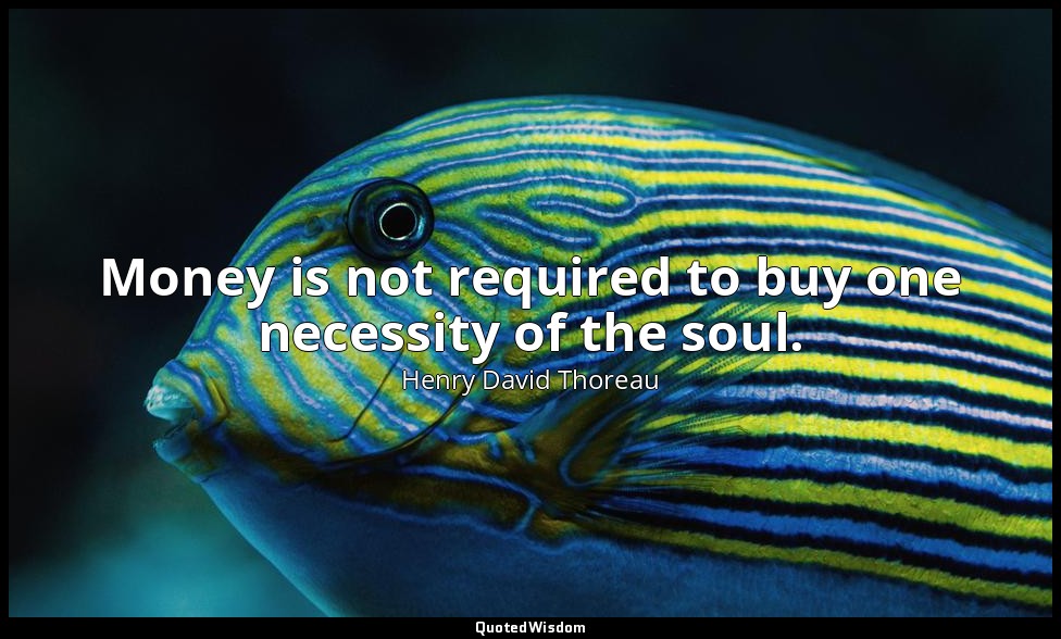 Money is not required to buy one necessity of the soul. — Henry David Thoreau
