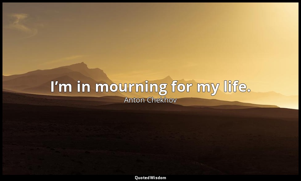 I’m in mourning for my life. — Anton Chekhov