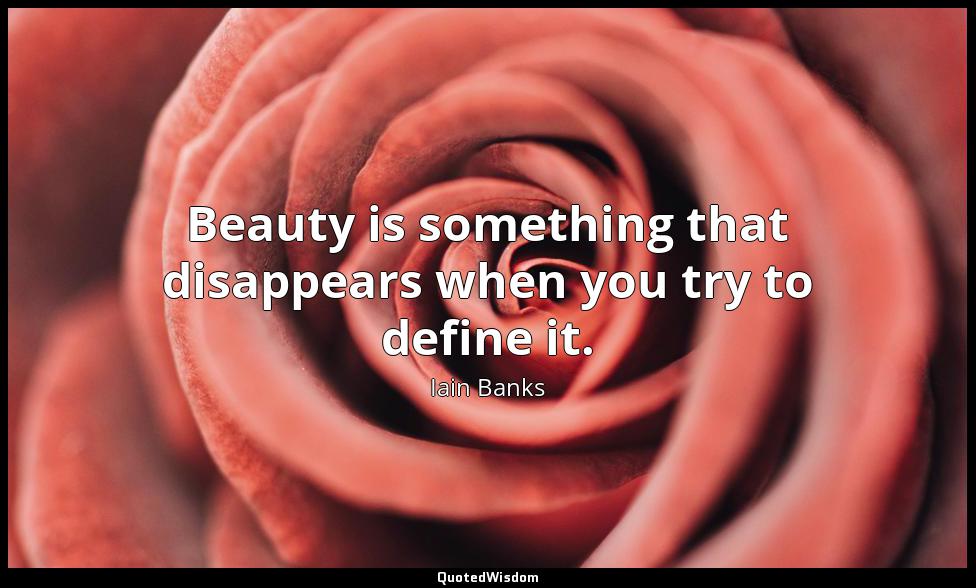 Beauty is something that disappears when you try to define it. Iain Banks